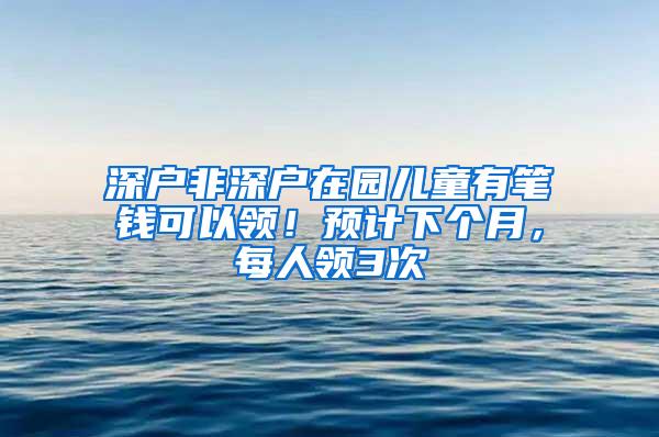 深户非深户在园儿童有笔钱可以领！预计下个月，每人领3次