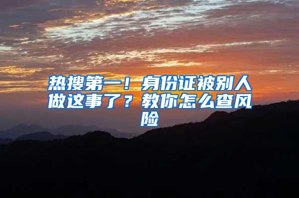 热搜第一！身份证被别人做这事了？教你怎么查风险