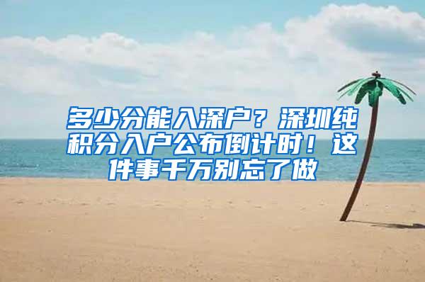 多少分能入深户？深圳纯积分入户公布倒计时！这件事千万别忘了做