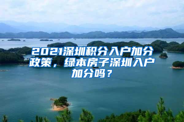 2021深圳积分入户加分政策，绿本房子深圳入户加分吗？