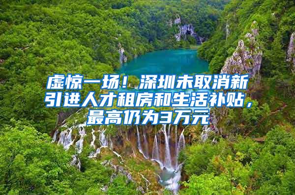 虚惊一场！深圳未取消新引进人才租房和生活补贴，最高仍为3万元