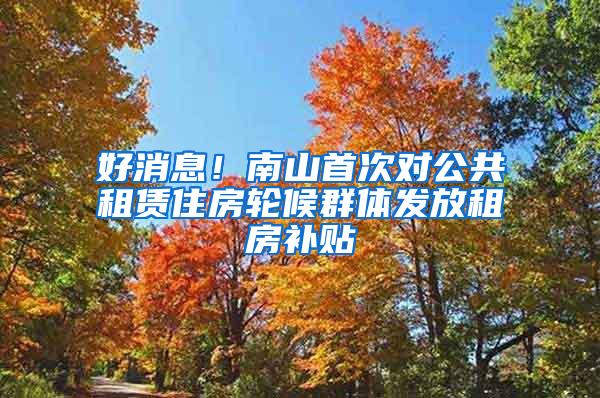 好消息！南山首次对公共租赁住房轮候群体发放租房补贴