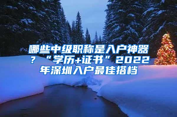 哪些中级职称是入户神器？“学历+证书”2022年深圳入户最佳搭档