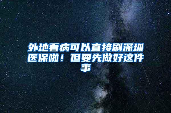 外地看病可以直接刷深圳医保啦！但要先做好这件事