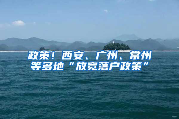 政策！西安、广州、常州等多地“放宽落户政策”