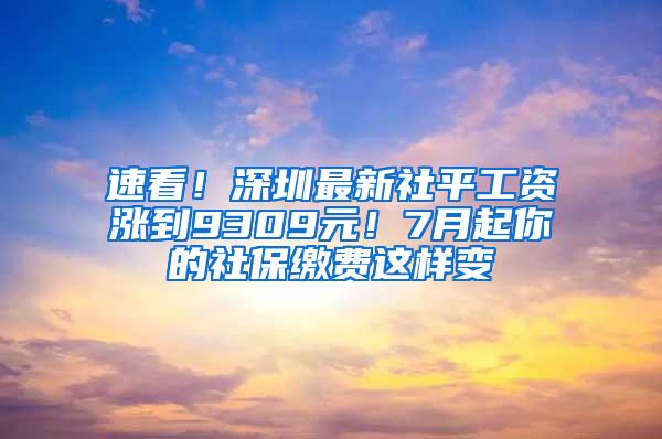 速看！深圳最新社平工资涨到9309元！7月起你的社保缴费这样变