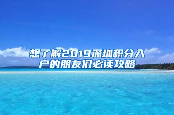 想了解2019深圳积分入户的朋友们必读攻略