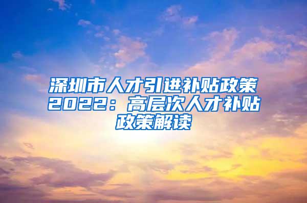 深圳市人才引进补贴政策2022：高层次人才补贴政策解读