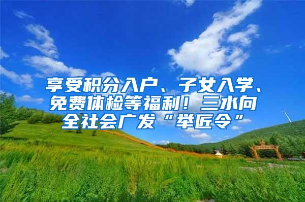 享受积分入户、子女入学、免费体检等福利！三水向全社会广发“举匠令”