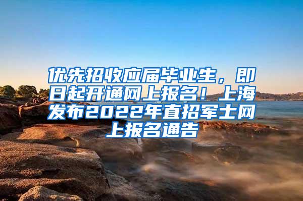 优先招收应届毕业生，即日起开通网上报名！上海发布2022年直招军士网上报名通告