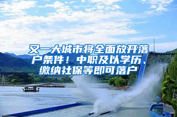 又一大城市将全面放开落户条件！中职及以学历、缴纳社保等即可落户