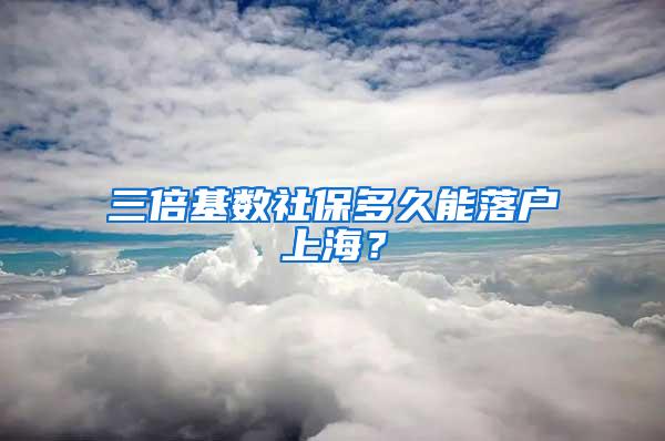 三倍基数社保多久能落户上海？