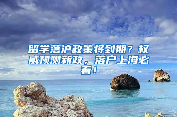 留学落沪政策将到期？权威预测新政，落户上海必看！