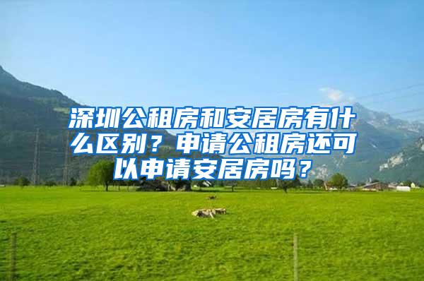 深圳公租房和安居房有什么区别？申请公租房还可以申请安居房吗？