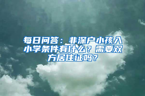 每日问答：非深户小孩入小学条件有什么？需要双方居住证吗？