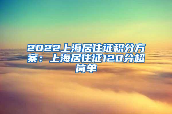 2022上海居住证积分方案：上海居住证120分超简单