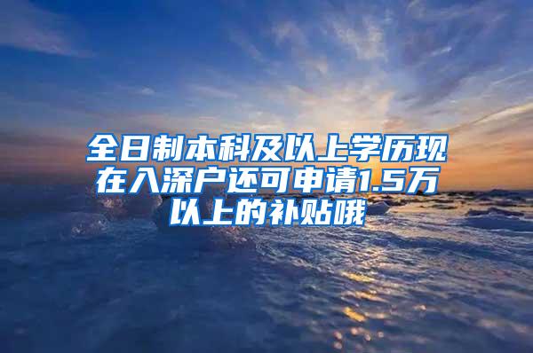 全日制本科及以上学历现在入深户还可申请1.5万以上的补贴哦