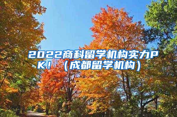 2022商科留学机构实力PK！（成都留学机构）