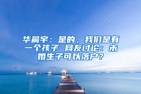 华晨宇：是的，我们是有一个孩子 网友讨论：未婚生子可以落户？