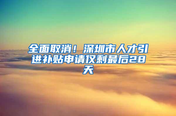 全面取消！深圳市人才引进补贴申请仅剩最后28天