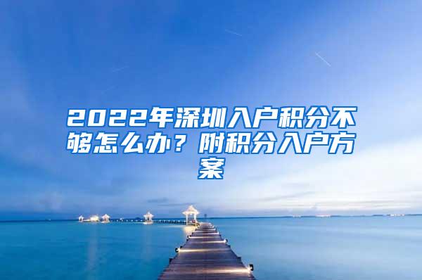 2022年深圳入户积分不够怎么办？附积分入户方案