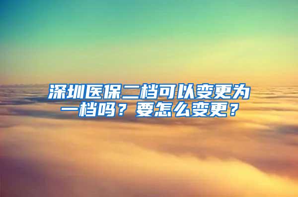 深圳医保二档可以变更为一档吗？要怎么变更？