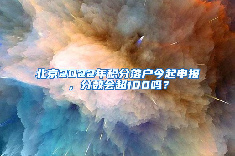 北京2022年积分落户今起申报，分数会超100吗？