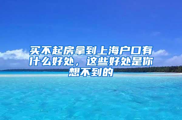 买不起房拿到上海户口有什么好处，这些好处是你想不到的