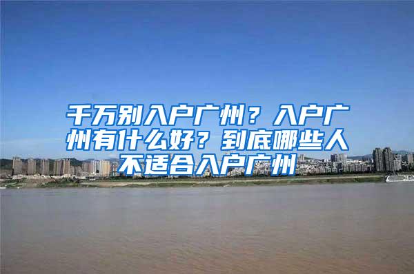 千万别入户广州？入户广州有什么好？到底哪些人不适合入户广州