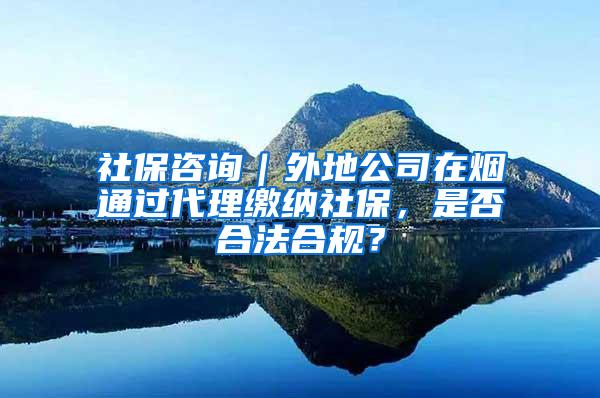 社保咨询｜外地公司在烟通过代理缴纳社保，是否合法合规？