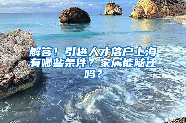 解答！引进人才落户上海有哪些条件？家属能随迁吗？