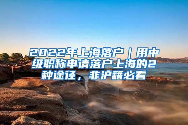 2022年上海落户｜用中级职称申请落户上海的2种途径，非沪籍必看