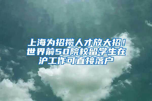 上海为招揽人才放大招！世界前50院校留学生在沪工作可直接落户