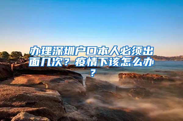 办理深圳户口本人必须出面几次？疫情下该怎么办？