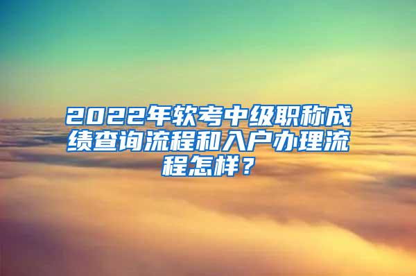 2022年软考中级职称成绩查询流程和入户办理流程怎样？