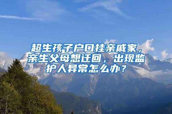 超生孩子户口挂亲戚家，亲生父母想迁回，出现监护人异常怎么办？