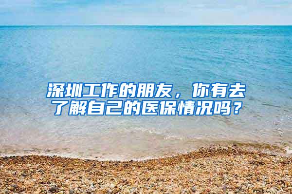 深圳工作的朋友，你有去了解自己的医保情况吗？