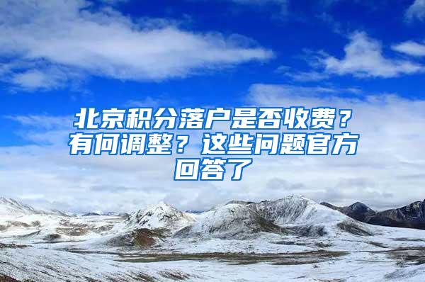 北京积分落户是否收费？有何调整？这些问题官方回答了