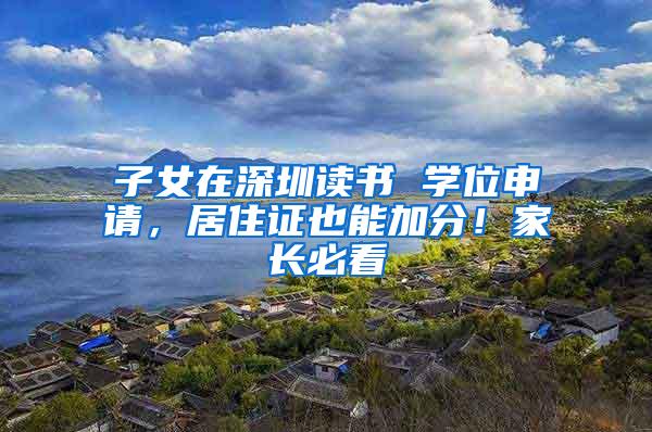 子女在深圳读书 学位申请，居住证也能加分！家长必看