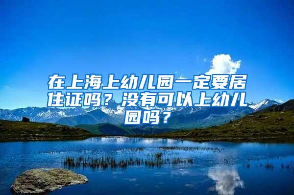 在上海上幼儿园一定要居住证吗？没有可以上幼儿园吗？