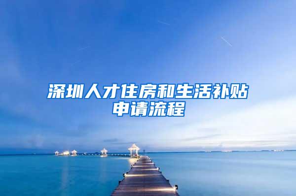 深圳人才住房和生活补贴申请流程