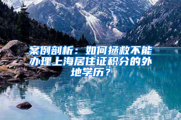 案例剖析：如何拯救不能办理上海居住证积分的外地学历？