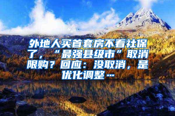 外地人买首套房不看社保了，“最强县级市”取消限购？回应：没取消，是优化调整…