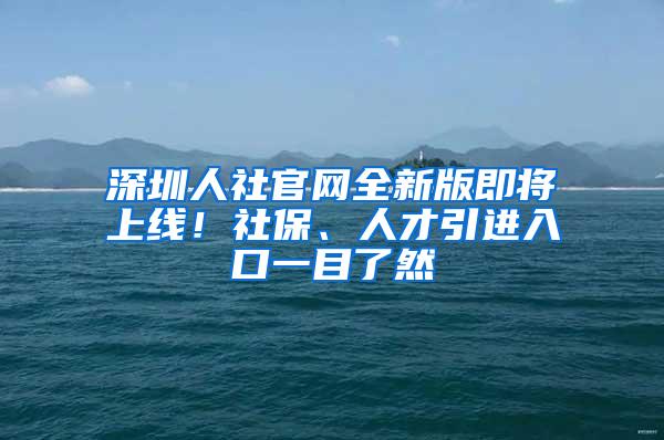 深圳人社官网全新版即将上线！社保、人才引进入口一目了然