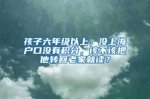 孩子六年级以上，没上海户口没有积分，该不该把他转回老家就读？