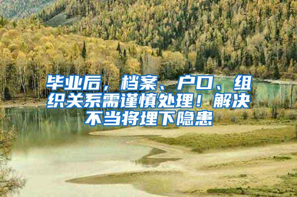 毕业后，档案、户口、组织关系需谨慎处理！解决不当将埋下隐患