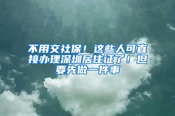 不用交社保！这些人可直接办理深圳居住证了！但要先做一件事