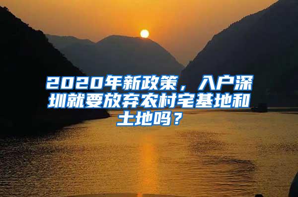 2020年新政策，入户深圳就要放弃农村宅基地和土地吗？