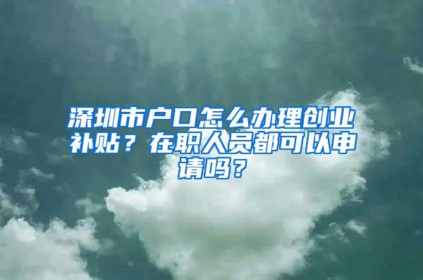 深圳市户口怎么办理创业补贴？在职人员都可以申请吗？