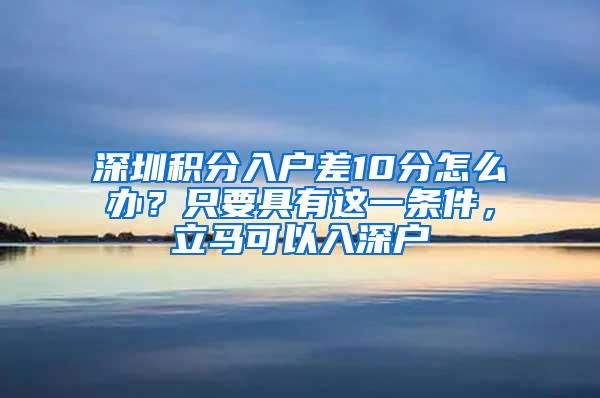 深圳积分入户差10分怎么办？只要具有这一条件，立马可以入深户